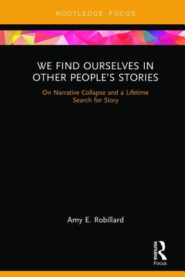 We Find Ourselves in Other People's Stories: On Narrative Collapse and a Lifetime Search for Story - Robillard, Amy E.