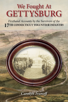 We Fought at Gettysburg: Firsthand Accounts by the Survivors of the 17th Connecticut Volunteer Infantry - Ivanoff, Carolyn