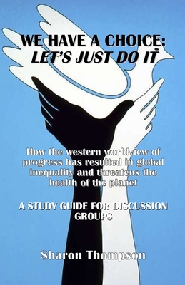 We Have a Choice: How the western worldview of progress has resulted in global inequality and threatens the health of the planet: A Study Guide for Discussion Groups - Thompson, Sharon
