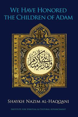 We Have Honored the Children of Adam - Haqqani, Shaykh Nazim, and Kabbani, Shaykh Hisham (Foreword by)