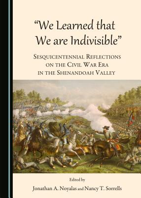 "We Learned that We are Indivisible": Sesquicentennial Reflections on the Civil War Era in the Shenandoah Valley - Noyalas, Jonathan A. (Editor), and Sorrells, Nancy T. (Editor)