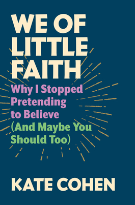 We of Little Faith: Why I Stopped Pretending to Believe (and Maybe You Should Too) - Cohen, Kate
