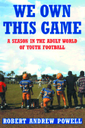 We Own This Game: A Season in the Adult World of Youth Football - Powell, Robert Andrew
