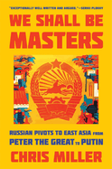 We Shall Be Masters: Russian Pivots to East Asia from Peter the Great to Putin