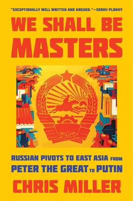 We Shall Be Masters: Russian Pivots to East Asia from Peter the Great to Putin - Miller, Chris