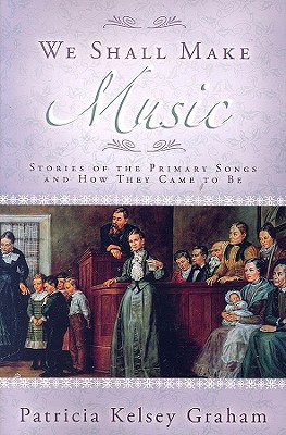 We Shall Make Music: Stories of the Primary Songs and How They Came to Be - Graham, Patricia Kelsey