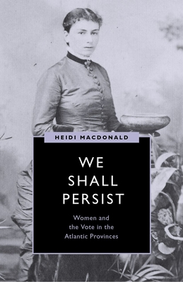 We Shall Persist: Women and the Vote in the Atlantic Provinces - MacDonald, Heidi
