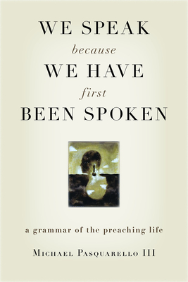 We Speak Because We Have First Been Spoken: A Grammar of the Preaching Life - Pasquarello, Michael