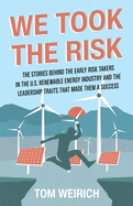 We Took the Risk: The Stories Behind the Early Risk-takers in the U.S. Renewable Energy Industry and the Leadership Traits that Made Them a Success