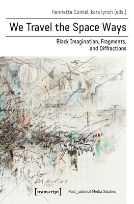 We Travel the Space Ways: Black Imagination, Fragments, and Diffractions - Gunkel, Henriette (Editor), and Lynch, Kara (Editor)