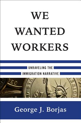We Wanted Workers: Unraveling the Immigration Narrative - Borjas, George J