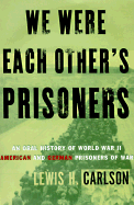We Were Each Other's Prisoners: An Oral History of World War II American and German Prisoners of War - Carlson, Lewis H
