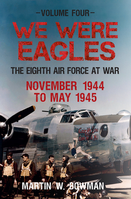 We Were Eagles Volume Four: The Eighth Air Force at War November 1944 to May 1945 - Bowman, Martin W.