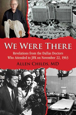 We Were There: Revelations from the Dallas Doctors Who Attended to JFK on November 22, 1963 - Childs, Allen
