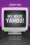 We Were Yahoo!: From Internet Pioneer to the Trillion Dollar Loss of Google and Facebook