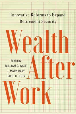 Wealth After Work: Innovative Reforms to Expand Retirement Security - Gale, William G (Editor), and Iwry, J Mark (Editor), and John, David C (Editor)