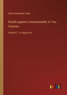 Wealth against commonwealth; In Two Volumes: Volume 2 - in large print - Lloyd, Henry Demarest
