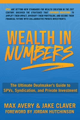 Wealth in Numbers: The Ultimate Dealmaker's Guide to SPVs, Syndication, and Private Investment - Avery, Max, and Claver, Jake, and Hutchinson, Jordan M (Foreword by)