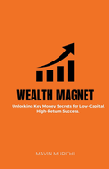 Wealth Magnet: Unlocking Key Money Secrets for Low-Capital, High-Return Success