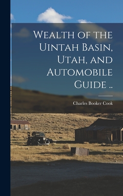 Wealth of the Uintah Basin, Utah, and Automobile Guide .. - Cook, Charles Booker 1863- [From Old (Creator)