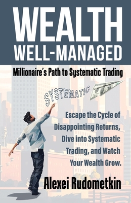 Wealth Well-Managed: Millionaire's Path to Systematic Trading: Escape the Cycle of Disappointing Returns, Dive into Systematic Trading, and Watch Your Wealth Grow - Basso, Tom (Foreword by), and Rudometkin, Alexei