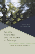 Wealth, Whiteness, and the Matrix of Privilege: The View from the Country Club - Sherwood, Jessica Holden