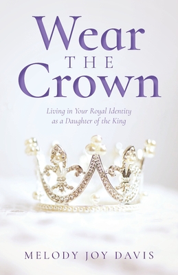 Wear the Crown: Living in Your Royal Identity as a Daughter of the King - Davis, Melody Joy