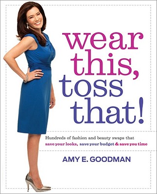 Wear This, Toss That!: Hundreds of Fashion and Beauty Swaps That Save Your Looks, Save Your Budget & Save You Time - Goodman, Amy E