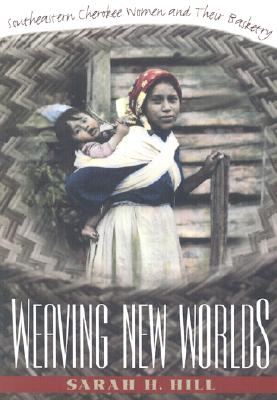 Weaving New Worlds: Southeastern Cherokee Women and Their Basketry - Hill, Sarah H, Ph.D.