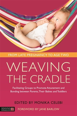 Weaving the Cradle: Facilitating Groups to Promote Attunement and Bonding Between Parents, Their Babies and Toddlers - Celebi, Monika (Editor), and Barlow, Jane (Foreword by), and Foster, Rebecca (Contributions by)