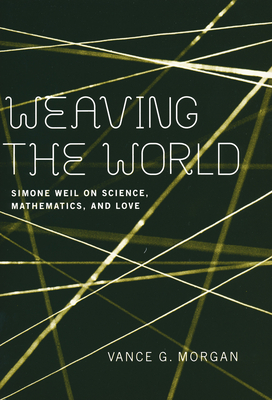 Weaving the World: Simone Weil on Science, Mathematics, and Love - Morgan, Vance G