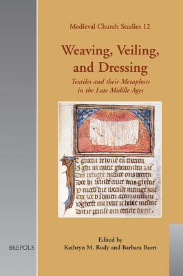 Weaving, Veiling, and Dressing: Textiles and Their Metaphors in the Late Middle Ages - Rudy, Kathryn M (Editor), and Baert, Barbara (Editor)