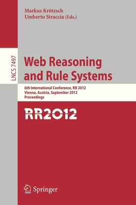 Web Reasoning and Rule Systems: 6th International Conference, RR 2012, Vienna, Austria, September 10-12, 2012, Proceedings - Kroetzsch, Markus (Editor), and Straccia, Umberto (Editor)