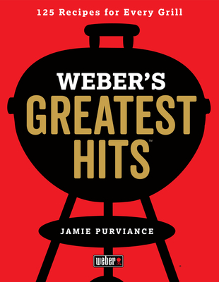 Weber's Greatest Hits: 125 Classic Recipes for Every Grill - Purviance, Jamie