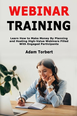 Webinar Training: Learn How to Make Money By Planning and Hosting High-Value Webinars Filled With Engaged Participants - Torbert, Adam