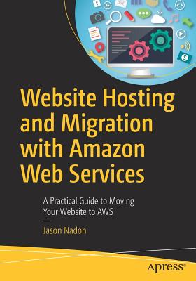 Website Hosting and Migration with Amazon Web Services: A Practical Guide to Moving Your Website to AWS - Nadon, Jason