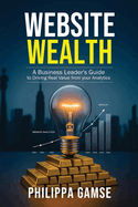 Website Wealth: A Business Leader's Guide to Driving Real Value from your Analytics