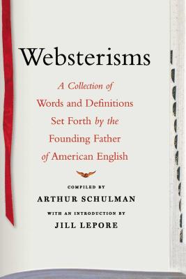 Websterisms: A Collection of Words and Definitions Set Forth by the Founding Father of American English - Lepore, Jill (Introduction by), and Schulman, Arthur (Compiled by)