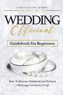 Wedding Officiant Guidebook for Beginners: How to Become Ordained and Perform a Marriage Ceremony Script