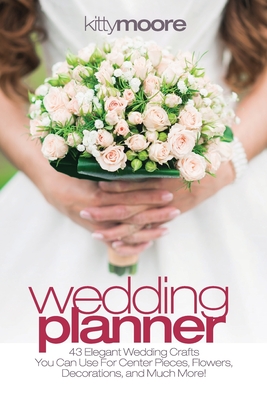 Wedding Planner (3rd Edition): 43 Elegant Wedding Crafts You Can Use For Center Pieces, Flowers, Decorations, And Much More! - Moore, Kitty