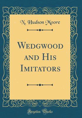 Wedgwood and His Imitators (Classic Reprint) - Moore, N Hudson