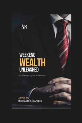 Weekend Wealth Unleashed: Launching 7 Figures in 48 Hours - Daniels, Richard D