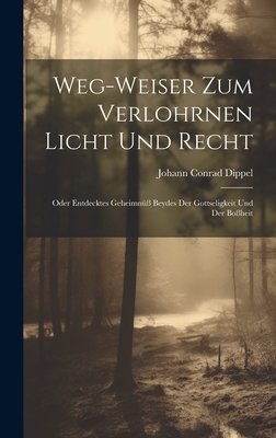 Weg-weiser Zum Verlohrnen Licht Und Recht: Oder Entdecktes Geheimn Beydes Der Gottseligkeit Und Der Boheit - Dippel, Johann Conrad