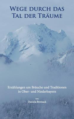 Wege durch das Tal der Tr?ume: Erz?hlungen um Br?uche und Traditionen in Ober- und Niederbayern - Brotsack, Daniela