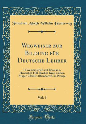 Wegweiser Zur Bildung Fur Deutsche Lehrer, Vol. 1: In Gemeinschaft Mit Bormann, Hentschel, Hill, Knebel, Knie, Luben, Mager, Madler, (Reinbott) Und Prange (Classic Reprint) - Diesterweg, Friedrich Adolph Wilhelm