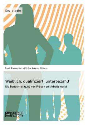 Weiblich, Qualifiziert, Unterbezahlt. Die Benachteiligung Von Frauen Am Arbeitsmarkt - Brylla, Konrad, and Diekow, Sarah, and Altmann, Susanne