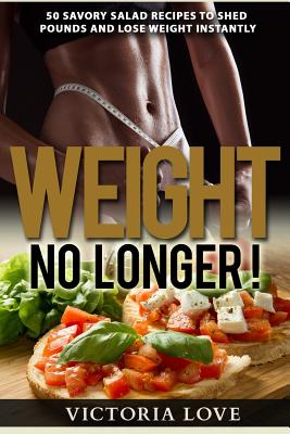 Weight No Longer!: 50 Savory Salad Recipes To Shed Pounds and Lose Weight Instantly - Love, Victoria