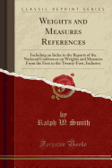Weights and Measures References: Including an Index to the Reports of the National Conference on Weights and Measures from the First to the Twenty-First, Inclusive (Classic Reprint)