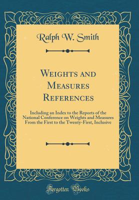 Weights and Measures References: Including an Index to the Reports of the National Conference on Weights and Measures from the First to the Twenty-First, Inclusive (Classic Reprint) - Smith, Ralph W