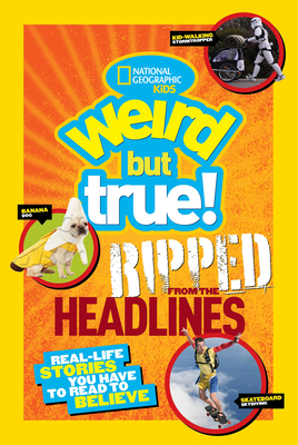 Weird But True! Ripped from the Headlines: Real-Life Stories You Have to Read to Believe - National Geographic Kids